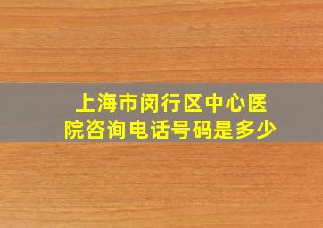 上海市闵行区中心医院咨询电话号码是多少