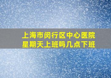 上海市闵行区中心医院星期天上班吗几点下班