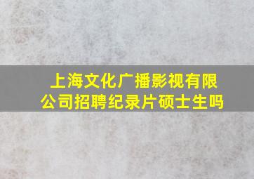 上海文化广播影视有限公司招聘纪录片硕士生吗