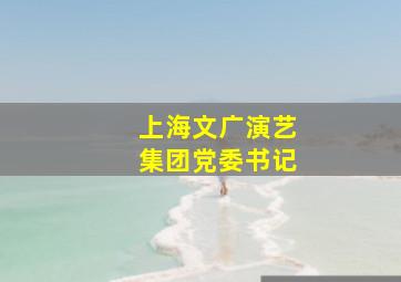 上海文广演艺集团党委书记