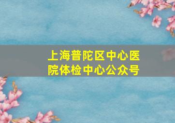 上海普陀区中心医院体检中心公众号