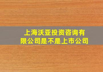 上海沃亚投资咨询有限公司是不是上市公司