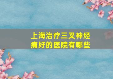 上海治疗三叉神经痛好的医院有哪些