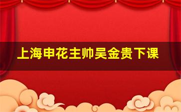 上海申花主帅吴金贵下课