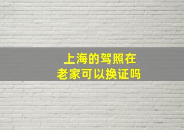 上海的驾照在老家可以换证吗