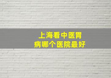 上海看中医胃病哪个医院最好