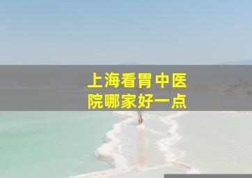 上海看胃中医院哪家好一点