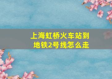 上海虹桥火车站到地铁2号线怎么走