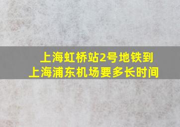 上海虹桥站2号地铁到上海浦东机场要多长时间