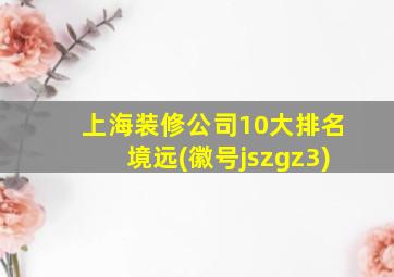 上海装修公司10大排名境远(徽号jszgz3)