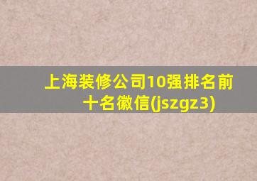 上海装修公司10强排名前十名徽信(jszgz3)