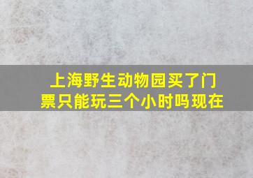 上海野生动物园买了门票只能玩三个小时吗现在