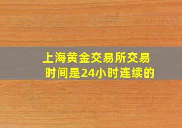 上海黄金交易所交易时间是24小时连续的