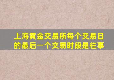 上海黄金交易所每个交易日的最后一个交易时段是往事