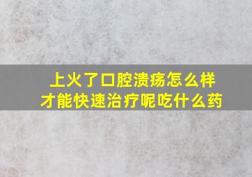 上火了口腔溃疡怎么样才能快速治疗呢吃什么药