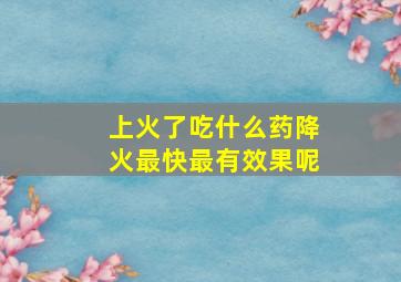 上火了吃什么药降火最快最有效果呢