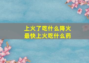 上火了吃什么降火最快上火吃什么药