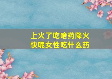 上火了吃啥药降火快呢女性吃什么药