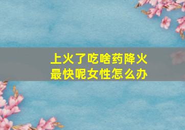 上火了吃啥药降火最快呢女性怎么办