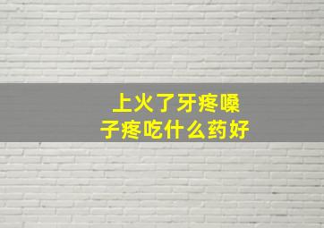 上火了牙疼嗓子疼吃什么药好