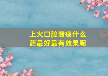 上火口腔溃疡什么药最好最有效果呢