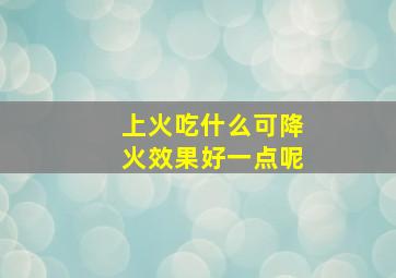 上火吃什么可降火效果好一点呢