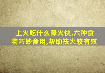 上火吃什么降火快,六种食物巧妙食用,帮助祛火较有效