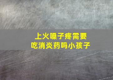 上火嗓子疼需要吃消炎药吗小孩子