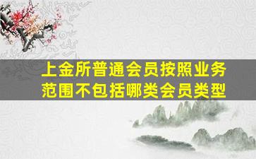 上金所普通会员按照业务范围不包括哪类会员类型