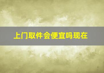 上门取件会便宜吗现在