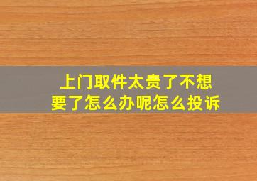 上门取件太贵了不想要了怎么办呢怎么投诉