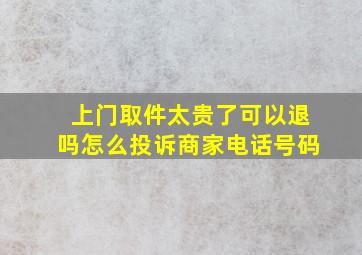 上门取件太贵了可以退吗怎么投诉商家电话号码