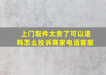 上门取件太贵了可以退吗怎么投诉商家电话客服