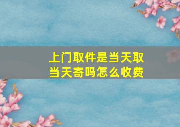 上门取件是当天取当天寄吗怎么收费