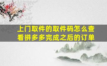 上门取件的取件码怎么查看拼多多完成之后的订单