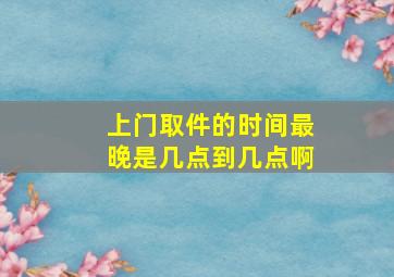 上门取件的时间最晚是几点到几点啊