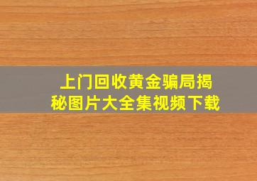 上门回收黄金骗局揭秘图片大全集视频下载