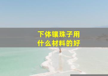 下体镶珠子用什么材料的好