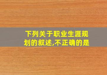 下列关于职业生涯规划的叙述,不正确的是