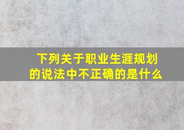 下列关于职业生涯规划的说法中不正确的是什么