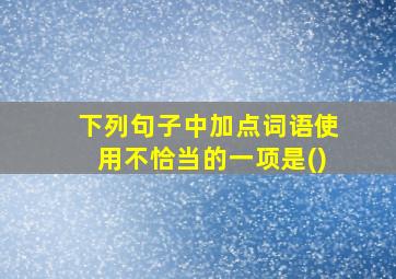 下列句子中加点词语使用不恰当的一项是()