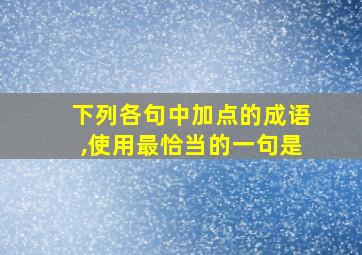 下列各句中加点的成语,使用最恰当的一句是