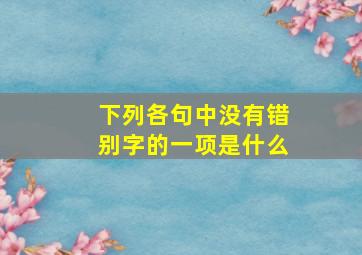 下列各句中没有错别字的一项是什么