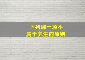 下列哪一项不属于养生的原则