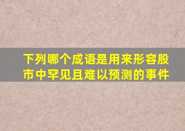 下列哪个成语是用来形容股市中罕见且难以预测的事件