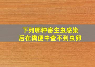 下列哪种寄生虫感染后在粪便中查不到虫卵