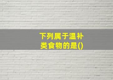 下列属于温补类食物的是()