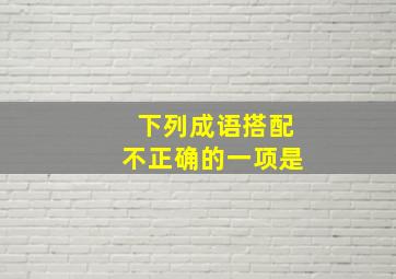 下列成语搭配不正确的一项是