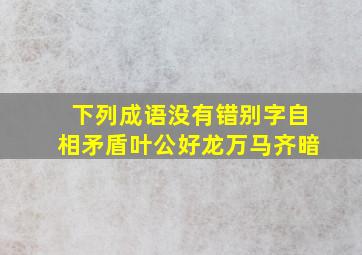 下列成语没有错别字自相矛盾叶公好龙万马齐暗