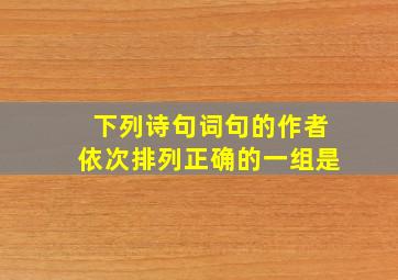 下列诗句词句的作者依次排列正确的一组是